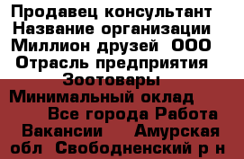 Продавец-консультант › Название организации ­ Миллион друзей, ООО › Отрасль предприятия ­ Зоотовары › Минимальный оклад ­ 35 000 - Все города Работа » Вакансии   . Амурская обл.,Свободненский р-н